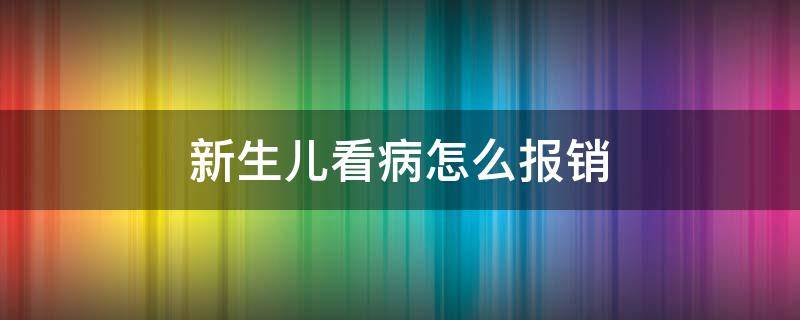 新生儿看病怎么报销（新生儿看病报销需要什么手续）