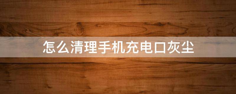 怎么清理手机充电口灰尘 怎样清理手机充电口灰尘