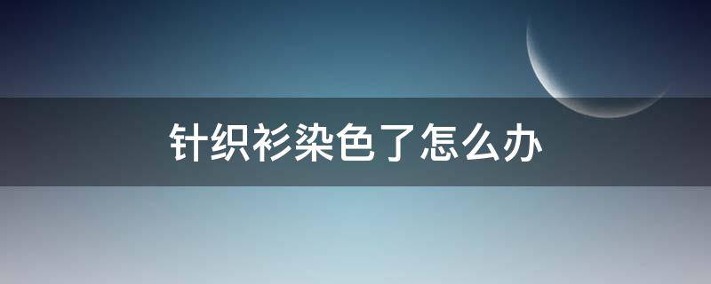 针织衫染色了怎么办 针织衣服染色怎么办