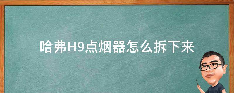 哈弗H9点烟器怎么拆下来 哈弗h6点烟器怎么拆卸