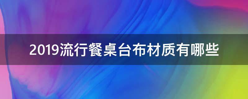 2019流行餐桌台布材质有哪些 餐桌台布什么材质好