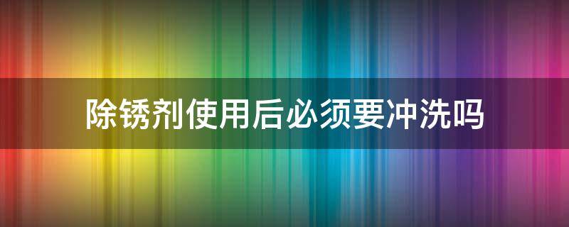 除锈剂使用后必须要冲洗吗 除锈剂用完要擦掉吗