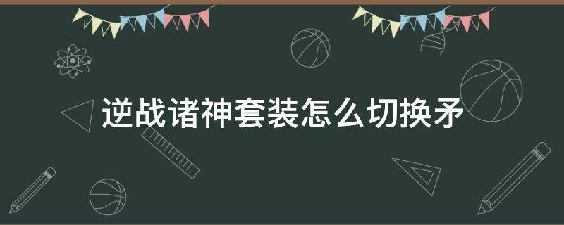 逆战诸神套装怎么切换矛（逆战诸神套装怎么切换形态）