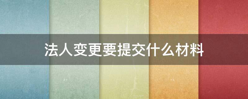 法人变更要提交什么材料 变更法人需要提交什么材料