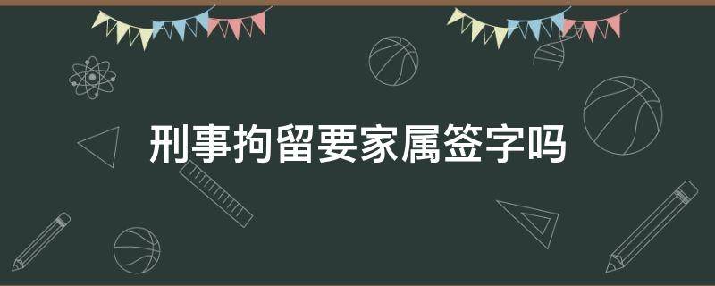 刑事拘留要家属签字吗 被拘留需要家属签字吗