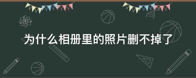 为什么相册里的照片删不掉了（苹果手机为什么相册里的照片删不掉了）