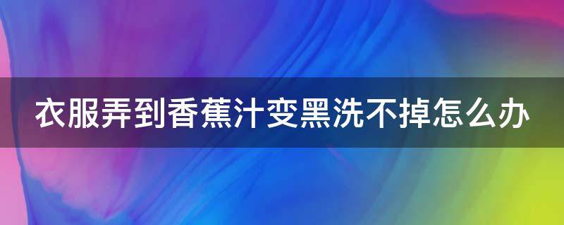 衣服弄到香蕉汁变黑洗不掉怎么办 衣服弄到香蕉汁变黑洗不掉怎么办小妙招