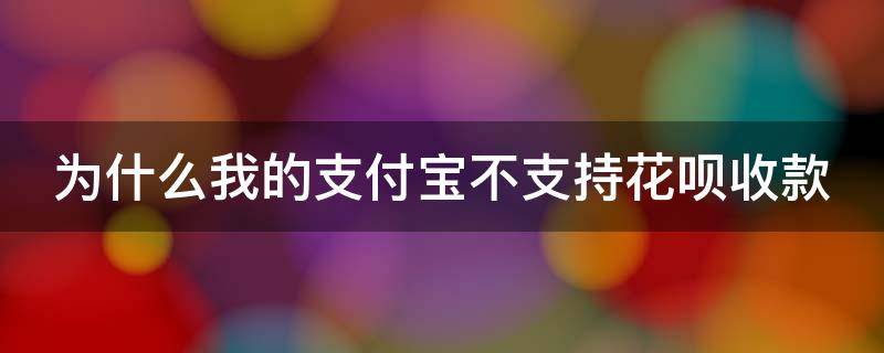 为什么我的支付宝不支持花呗收款 为啥我的支付宝不支持花呗收款