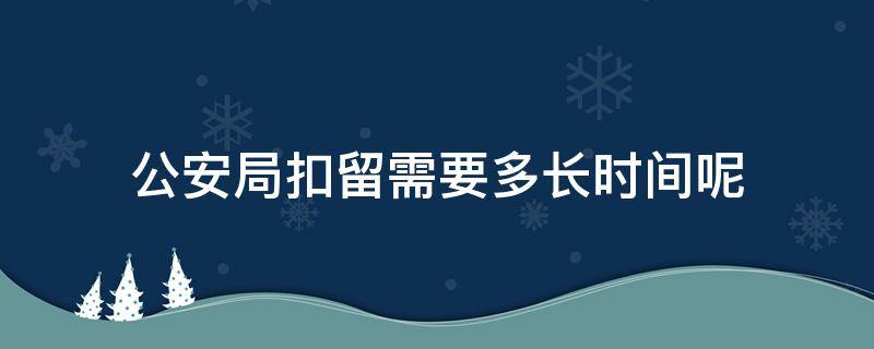 公安局扣留需要多长时间呢（公安扣留时间最长多少?）