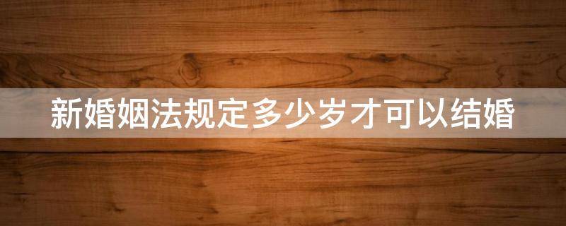 新婚姻法规定多少岁才可以结婚（新婚姻法规定多少岁才可以结婚呢）