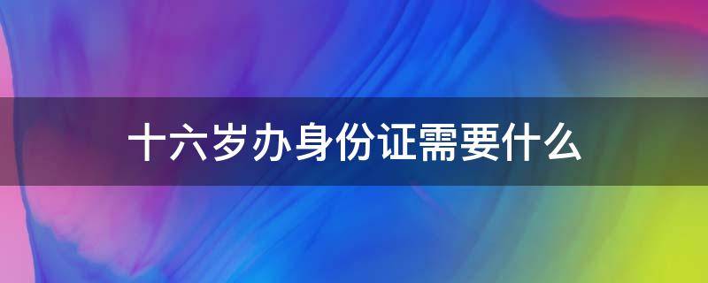 十六岁办身份证需要什么 十六岁办理身份证需要什么