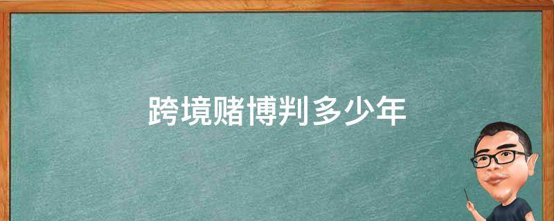 跨境赌博判多少年 网络跨境赌博判多少年