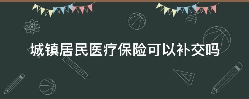 城镇居民医疗保险可以补交吗 城镇医疗保险能补交吗