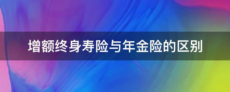 增额终身寿险与年金险的区别（增额终身寿险和终身寿险区别）