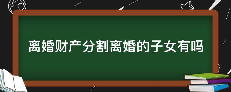 离婚财产分割离婚的子女有吗 离婚子女的财产怎么分