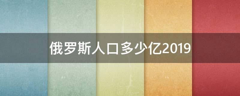 俄罗斯人口多少亿2019 俄罗斯人口多少亿