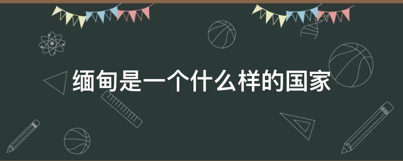 缅甸是一个什么样的国家 缅甸是个国家吗