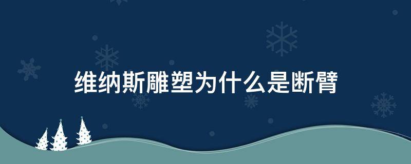 维纳斯雕塑为什么是断臂（断胳膊的雕塑维纳斯）