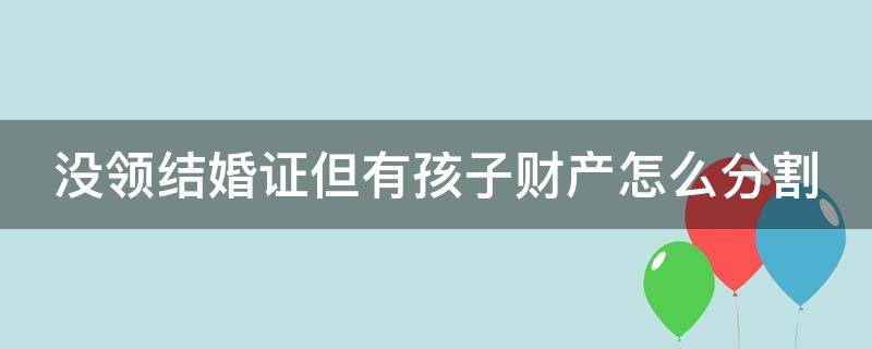 没领结婚证但有孩子财产怎么分割（没结婚证有孩子归谁）