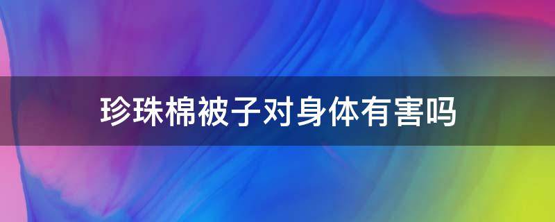 珍珠棉被子对身体有害吗 珍珠棉棉被好吗