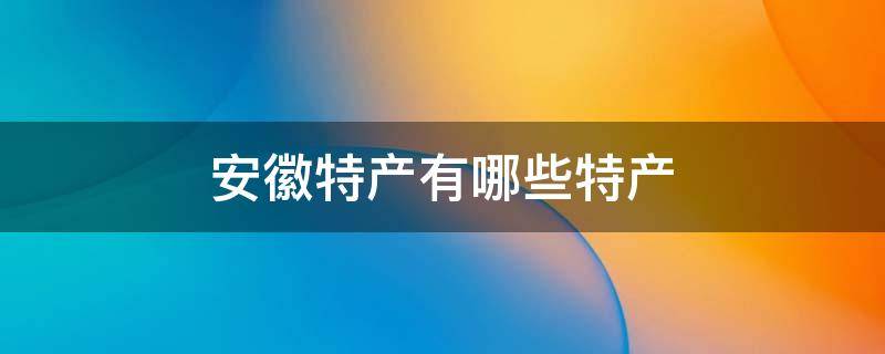 安徽特产有哪些特产（安徽特产有哪些特产广告词）