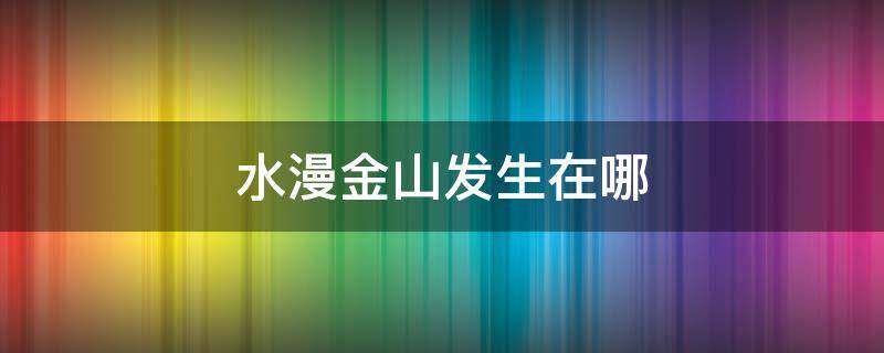 水漫金山发生在哪（水漫金山发生在哪个省）