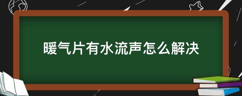 暖气片有水流声怎么解决（暖气片一直有水流声怎么解决）