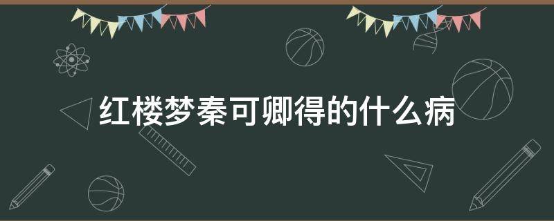 红楼梦秦可卿得的什么病 《红楼梦》中的秦可卿