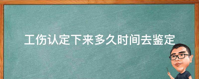 工伤认定下来多久时间去鉴定 工伤认定之后多久鉴定