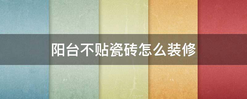 阳台不贴瓷砖怎么装修 阳台不想贴瓷砖怎么处理比较好