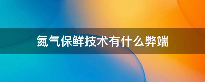 氮气保鲜技术有什么弊端 什么是氮气保鲜技术