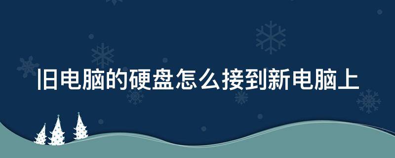 旧电脑的硬盘怎么接到新电脑上 旧电脑的硬盘怎么接到新电脑上去