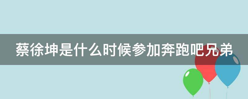 蔡徐坤是什么时候参加奔跑吧兄弟 蔡徐坤第几季加入奔跑吧