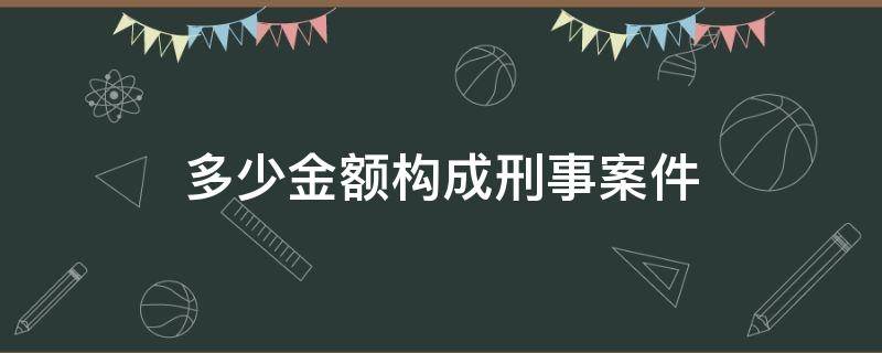 多少金额构成刑事案件 刑事案件的金额