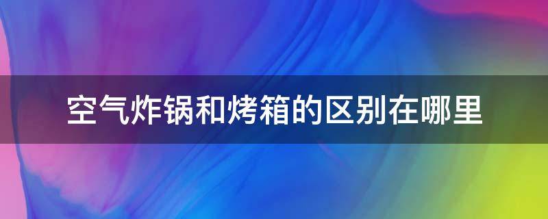 空气炸锅和烤箱的区别在哪里（空气炸锅与烤箱的区别在哪里）