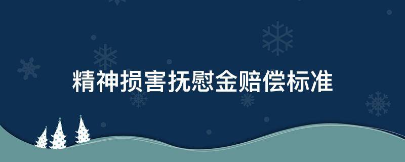 精神损害抚慰金赔偿标准（精神损害抚慰金赔偿标准2022）