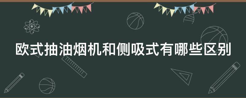 欧式抽油烟机和侧吸式有哪些区别 欧式抽油烟机和侧吸式有哪些区别图片