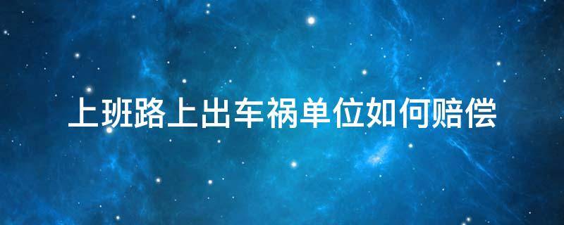 上班路上出车祸单位如何赔偿 上班路上出了车祸,单位需要赔偿吗