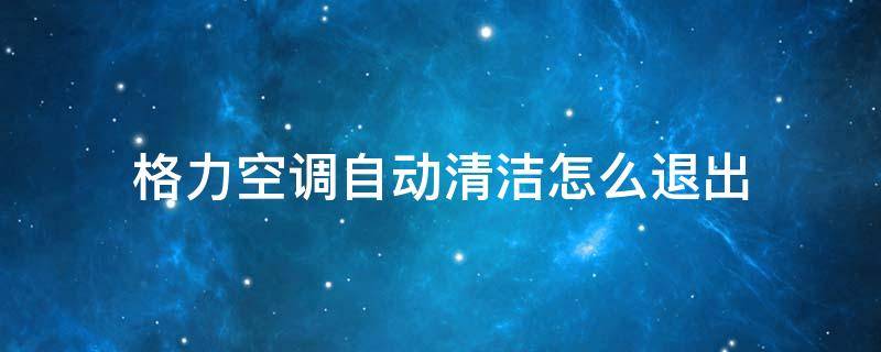 格力空调自动清洁怎么退出（格力空调自动清理完自动关闭吗）