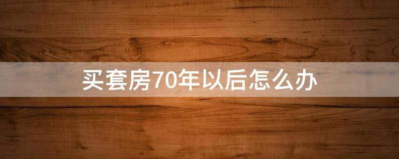 买套房70年以后怎么办 买套房70年产权之后怎么办