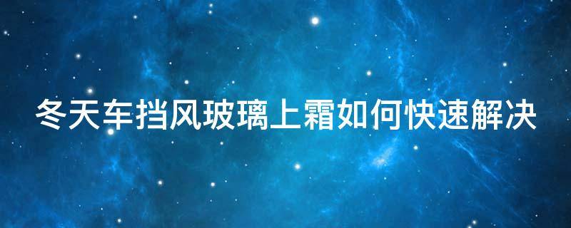 冬天车挡风玻璃上霜如何快速解决（冬天汽车挡风玻璃结霜怎么办）