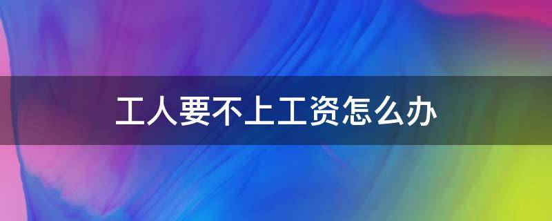 工人要不上工资怎么办 工人要不了工资怎么办