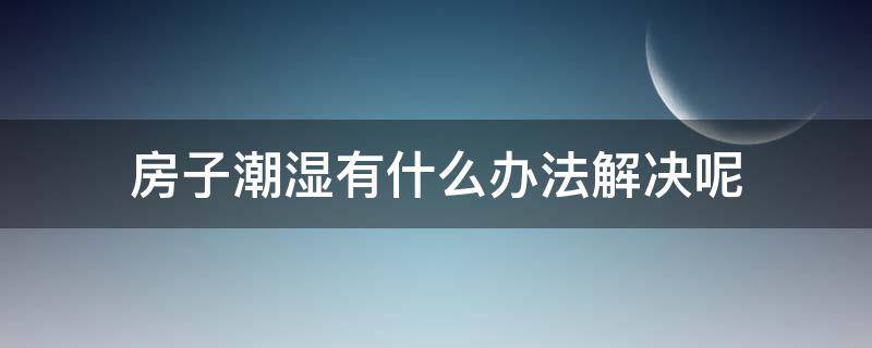 房子潮湿有什么办法解决呢 房子潮湿有什么办法解决呢,用什么去味