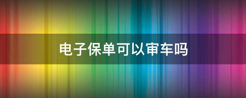 电子保单可以审车吗 交强险电子保单可以审车吗