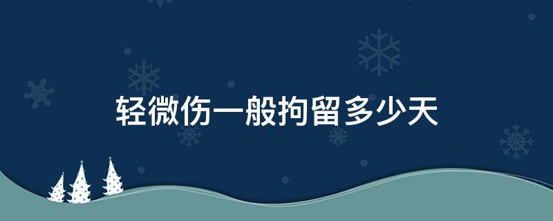 轻微伤一般拘留多少天 轻微伤一般拘留多少天罚款多少