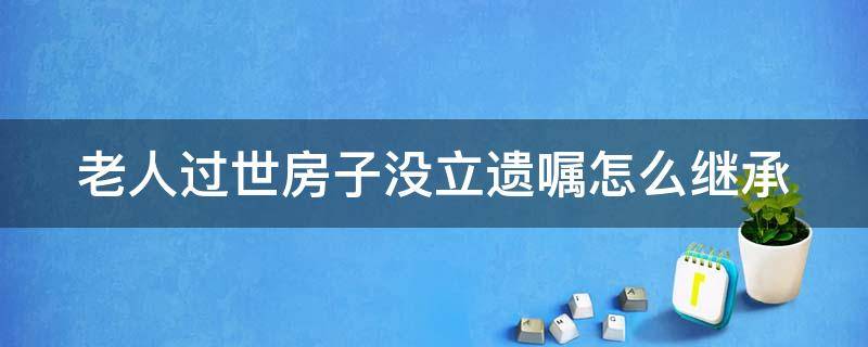 老人过世房子没立遗嘱怎么继承 老人过世房子没立遗嘱怎么继承房产