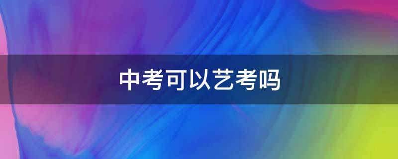 中考可以艺考吗（今年中考有艺考吗）