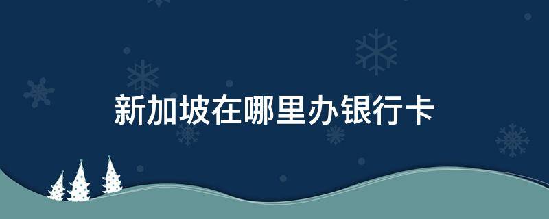 新加坡在哪里办银行卡 新加坡办什么银行卡