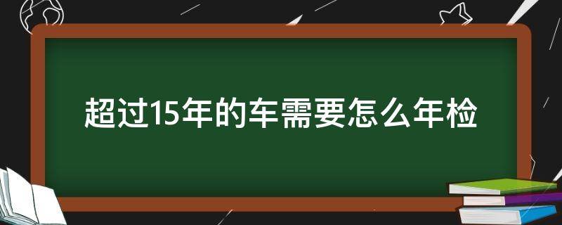 超过15年的车需要怎么年检 车子超过15年怎么年检