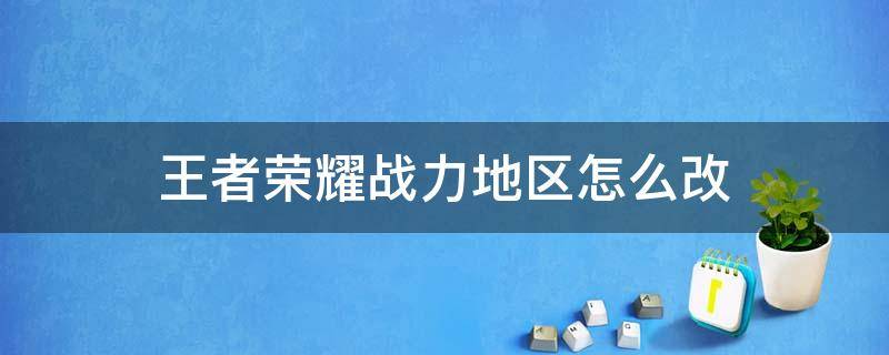 王者荣耀战力地区怎么改（王者荣耀战力地区怎么改到新疆）